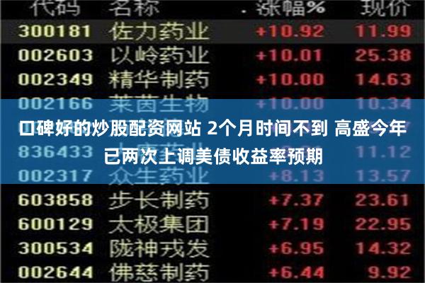 口碑好的炒股配资网站 2个月时间不到 高盛今年已两次上调美债收益率预期