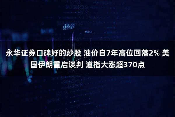 永华证券口碑好的炒股 油价自7年高位回落2% 美国伊朗重启谈判 道指大涨超370点