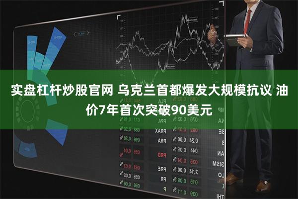 实盘杠杆炒股官网 乌克兰首都爆发大规模抗议 油价7年首次突破90美元