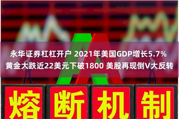 永华证券杠杠开户 2021年美国GDP增长5.7% 黄金大跌近22美元下破1800 美股再现倒V大反转