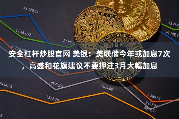 安全杠杆炒股官网 美银：美联储今年或加息7次，高盛和花旗建议不要押注3月大幅加息