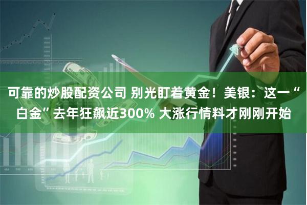可靠的炒股配资公司 别光盯着黄金！美银：这一“白金”去年狂飙近300% 大涨行情料才刚刚开始