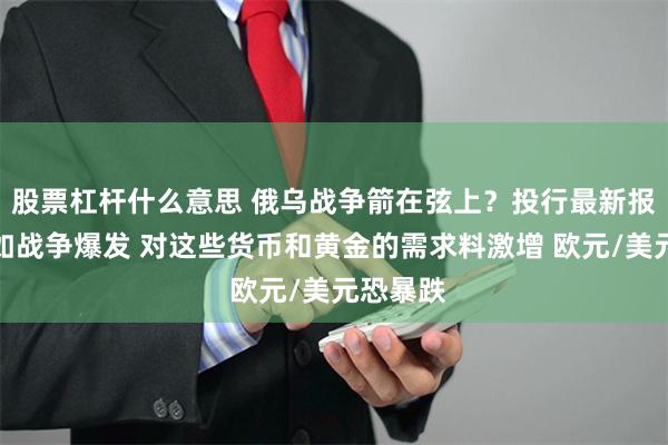 股票杠杆什么意思 俄乌战争箭在弦上？投行最新报告：假如战争爆发 对这些货币和黄金的需求料激增 欧元/美元恐暴跌