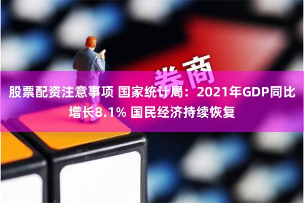 股票配资注意事项 国家统计局：2021年GDP同比增长8.1% 国民经济持续恢复