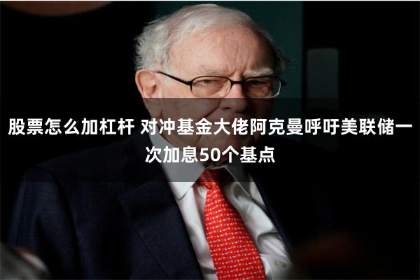股票怎么加杠杆 对冲基金大佬阿克曼呼吁美联储一次加息50个基点