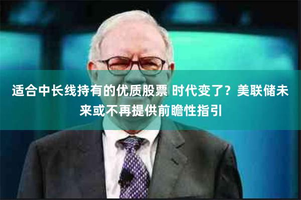 适合中长线持有的优质股票 时代变了？美联储未来或不再提供前瞻性指引
