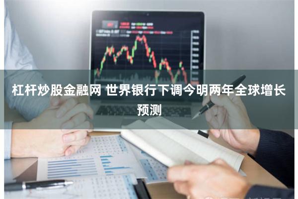 杠杆炒股金融网 世界银行下调今明两年全球增长预测