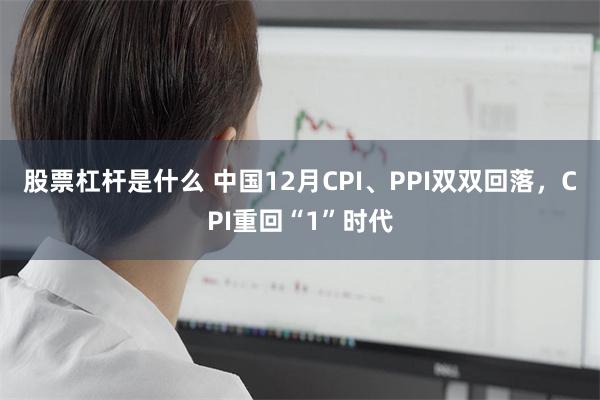 股票杠杆是什么 中国12月CPI、PPI双双回落，CPI重回“1”时代