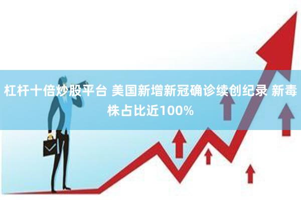 杠杆十倍炒股平台 美国新增新冠确诊续创纪录 新毒株占比近100%