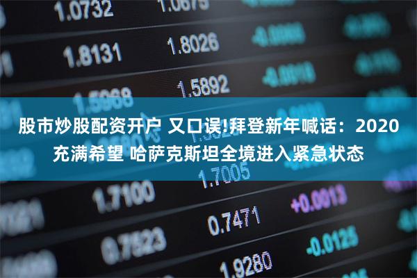股市炒股配资开户 又口误!拜登新年喊话：2020充满希望 哈萨克斯坦全境进入紧急状态