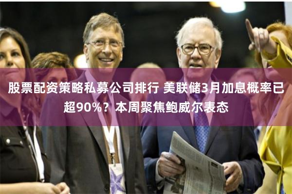 股票配资策略私募公司排行 美联储3月加息概率已超90%？本周聚焦鲍威尔表态