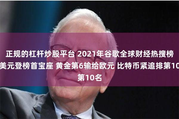 正规的杠杆炒股平台 2021年谷歌全球财经热搜榜：美元登榜首宝座 黄金第6输给欧元 比特币紧追排第10名