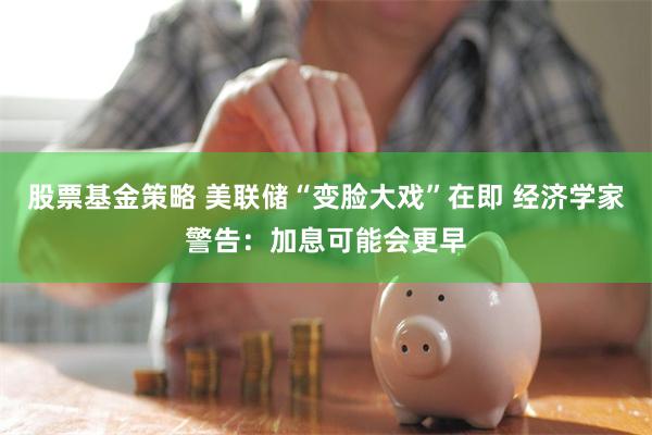 股票基金策略 美联储“变脸大戏”在即 经济学家警告：加息可能会更早