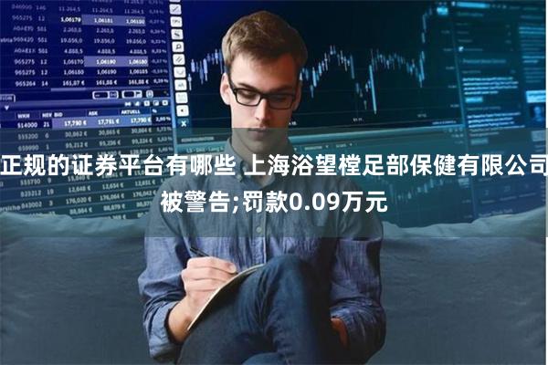 正规的证券平台有哪些 上海浴望樘足部保健有限公司被警告;罚款0.09万元
