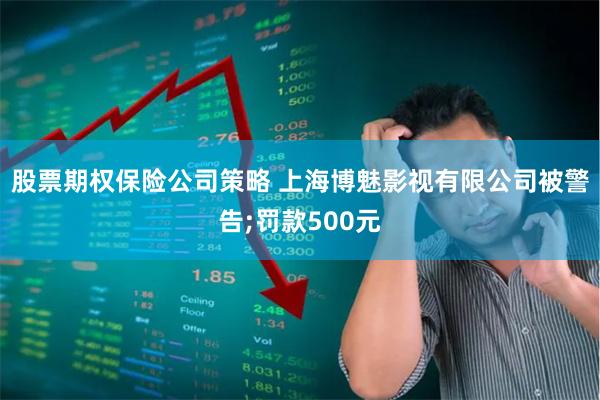 股票期权保险公司策略 上海博魅影视有限公司被警告;罚款500元