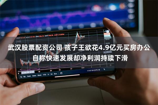 武汉股票配资公司 孩子王欲花4.9亿元买房办公 自称快速发展却净利润持续下滑