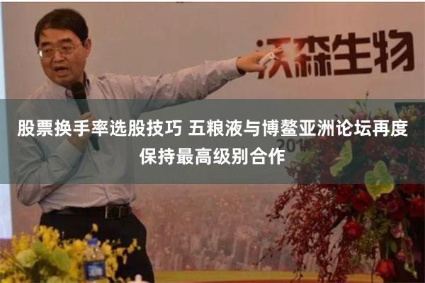 股票换手率选股技巧 五粮液与博鳌亚洲论坛再度保持最高级别合作