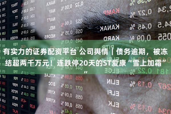 有实力的证券配资平台 公司舆情｜债务逾期，被冻结超两千万元！连跌停20天的ST爱康“雪上加霜”