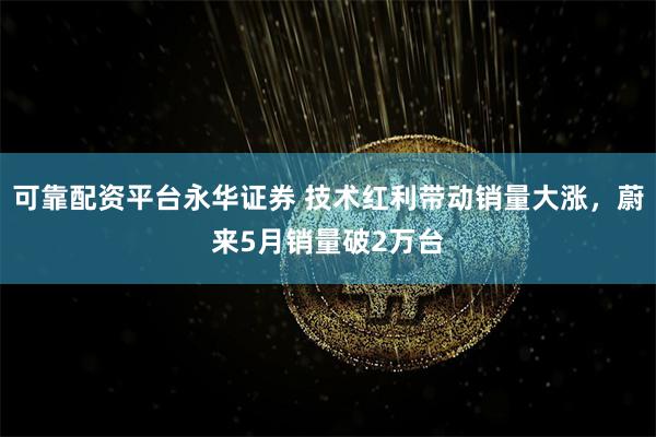 可靠配资平台永华证券 技术红利带动销量大涨，蔚来5月销量破2万台
