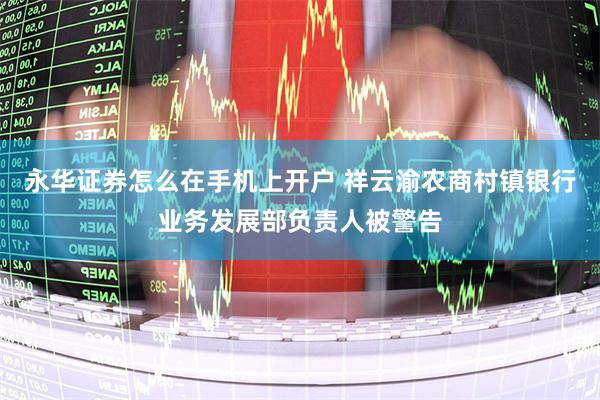 永华证券怎么在手机上开户 祥云渝农商村镇银行业务发展部负责人被警告