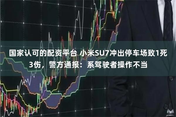 国家认可的配资平台 小米SU7冲出停车场致1死3伤，警方通报：系驾驶者操作不当