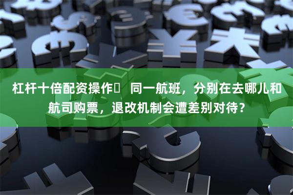 杠杆十倍配资操作	 同一航班，分别在去哪儿和航司购票，退改机制会遭差别对待？