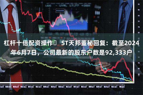 杠杆十倍配资操作	 ST天邦董秘回复：截至2024年6月7日，公司最新的股东户数是92,333户