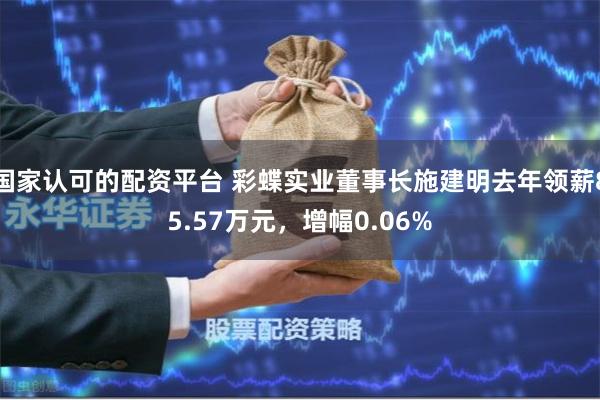 国家认可的配资平台 彩蝶实业董事长施建明去年领薪85.57万元，增幅0.06%