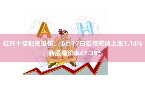 杠杆十倍配资操作	 6月17日宏微转债上涨1.14%，转股溢价率67.39%