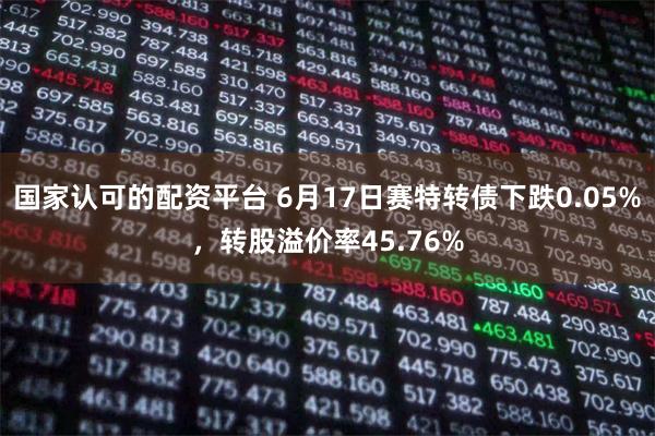 国家认可的配资平台 6月17日赛特转债下跌0.05%，转股溢价率45.76%