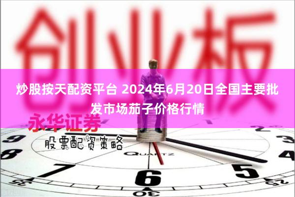 炒股按天配资平台 2024年6月20日全国主要批发市场茄子价格行情