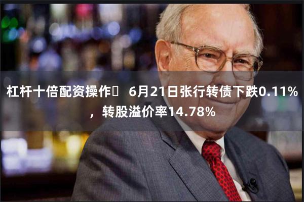 杠杆十倍配资操作	 6月21日张行转债下跌0.11%，转股溢价率14.78%