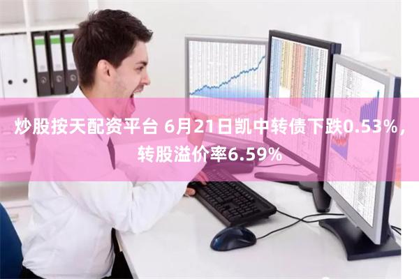 炒股按天配资平台 6月21日凯中转债下跌0.53%，转股溢价率6.59%