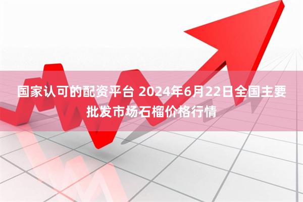 国家认可的配资平台 2024年6月22日全国主要批发市场石榴价格行情