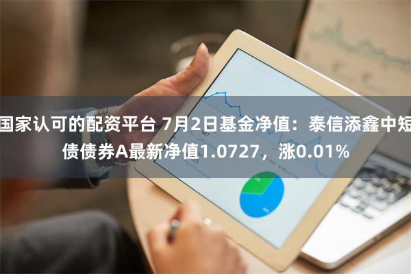 国家认可的配资平台 7月2日基金净值：泰信添鑫中短债债券A最新净值1.0727，涨0.01%