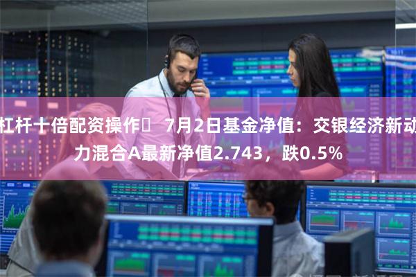 杠杆十倍配资操作	 7月2日基金净值：交银经济新动力混合A最新净值2.743，跌0.5%