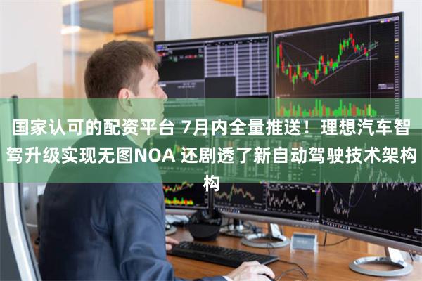 国家认可的配资平台 7月内全量推送！理想汽车智驾升级实现无图NOA 还剧透了新自动驾驶技术架构