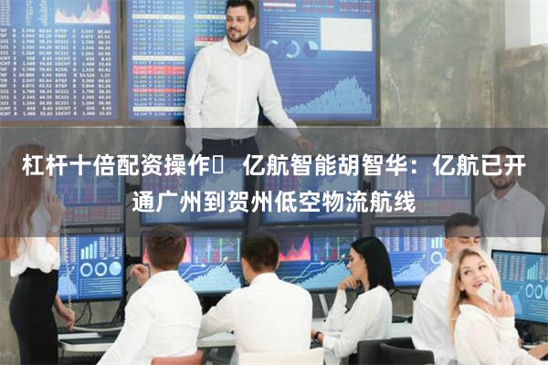杠杆十倍配资操作	 亿航智能胡智华：亿航已开通广州到贺州低空物流航线