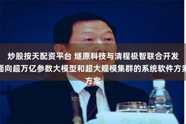 炒股按天配资平台 燧原科技与清程极智联合开发面向超万亿参数大模型和超大规模集群的系统软件方案