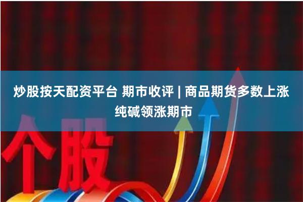 炒股按天配资平台 期市收评 | 商品期货多数上涨 纯碱领涨期市