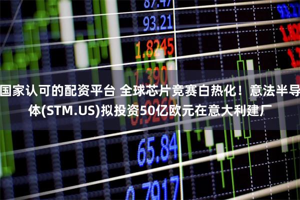 国家认可的配资平台 全球芯片竞赛白热化！意法半导体(STM.US)拟投资50亿欧元在意大利建厂