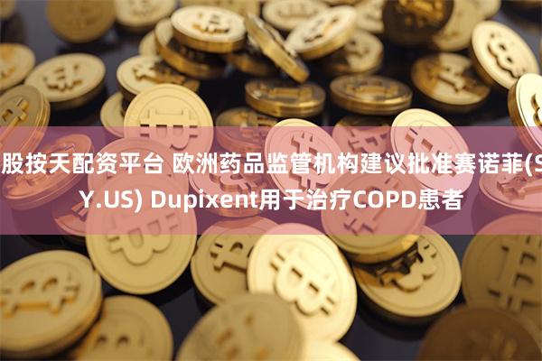 炒股按天配资平台 欧洲药品监管机构建议批准赛诺菲(SNY.US) Dupixent用于治疗COPD患者