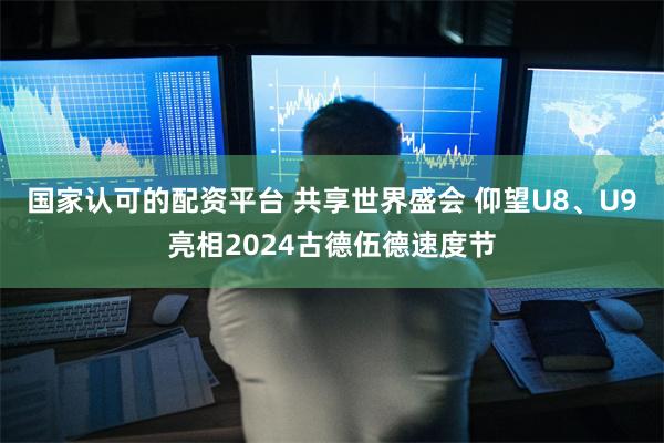 国家认可的配资平台 共享世界盛会 仰望U8、U9亮相2024古德伍德速度节
