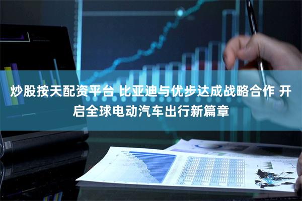 炒股按天配资平台 比亚迪与优步达成战略合作 开启全球电动汽车出行新篇章