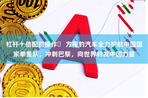 杠杆十倍配资操作	 方程豹汽车全力护航中国国家举重队，冲刺巴黎，向世界豹发中国力量