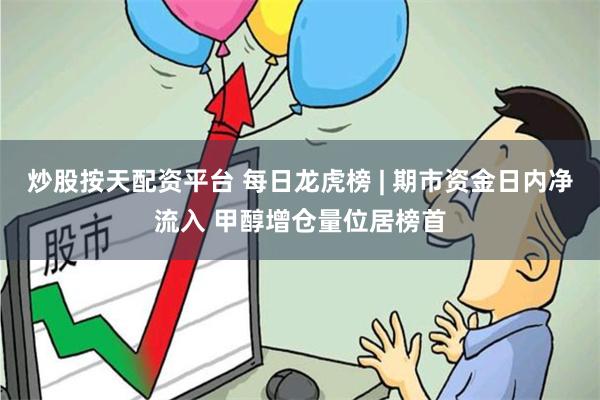 炒股按天配资平台 每日龙虎榜 | 期市资金日内净流入 甲醇增仓量位居榜首