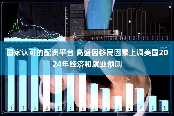国家认可的配资平台 高盛因移民因素上调美国2024年经济和就业预测