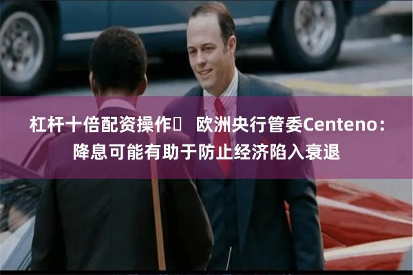 杠杆十倍配资操作	 欧洲央行管委Centeno：降息可能有助于防止经济陷入衰退