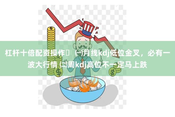 杠杆十倍配资操作	 ㈠月线kdj低位金叉，必有一波大行情 ㈡周kdj高位不一定马上跌