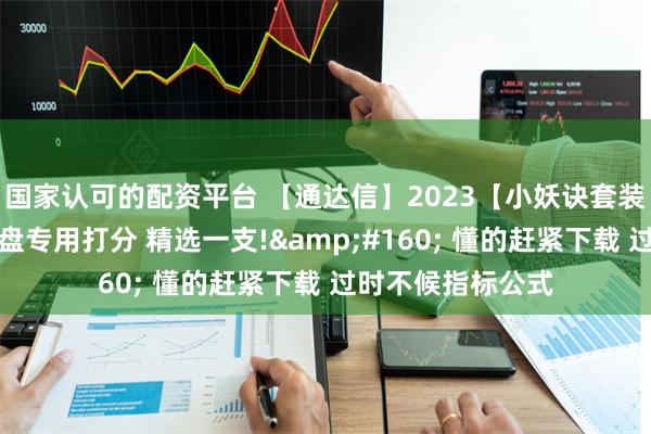 国家认可的配资平台 【通达信】2023【小妖诀套装】小妖挖坑、尾盘专用打分 精选一支!&#160; 懂的赶紧下载 过时不候指标公式